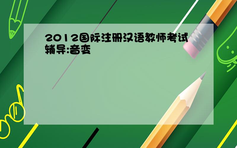 2012国际注册汉语教师考试辅导:音变