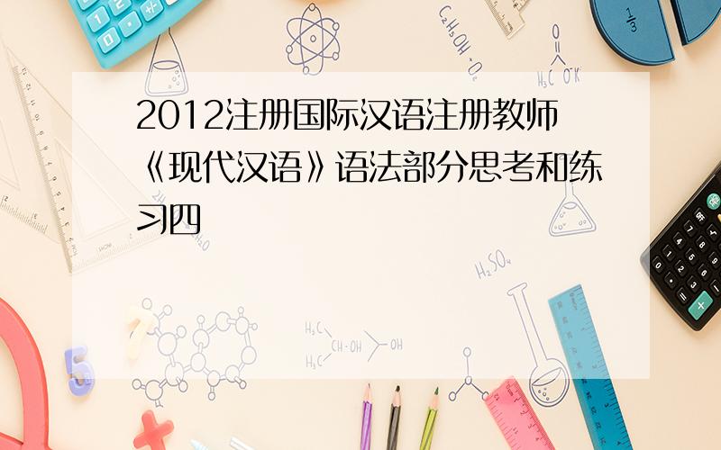 2012注册国际汉语注册教师《现代汉语》语法部分思考和练习四