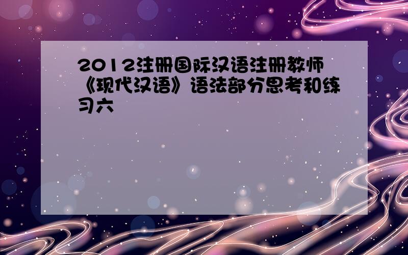 2012注册国际汉语注册教师《现代汉语》语法部分思考和练习六
