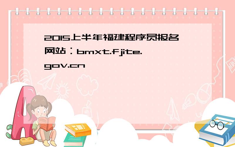 2015上半年福建程序员报名网站：bmxt.fjite.gov.cn