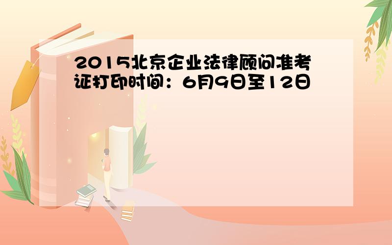 2015北京企业法律顾问准考证打印时间：6月9日至12日