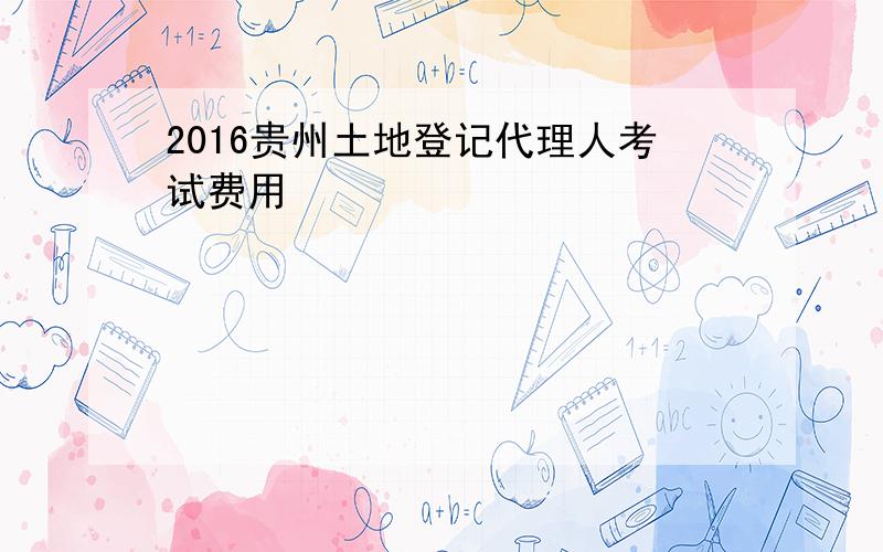 2016贵州土地登记代理人考试费用
