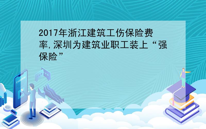2017年浙江建筑工伤保险费率,深圳为建筑业职工装上“强保险”