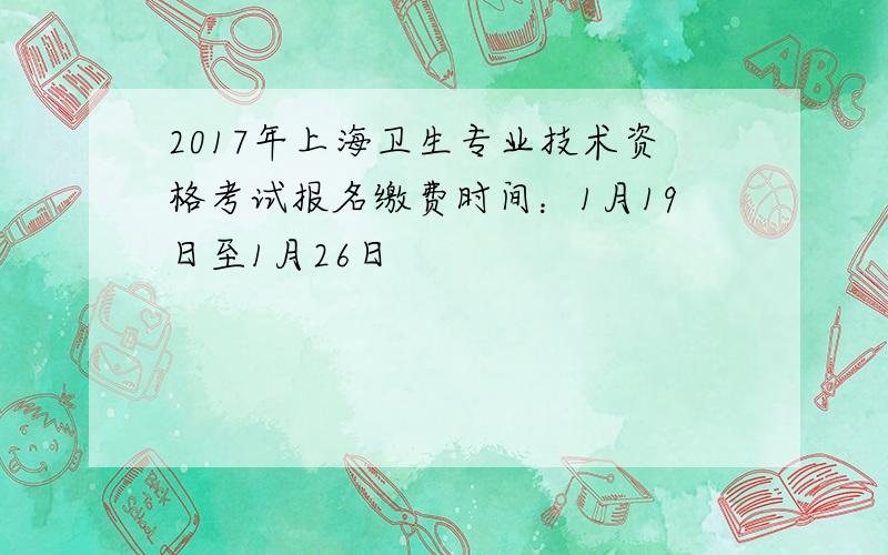 2017年上海卫生专业技术资格考试报名缴费时间：1月19日至1月26日