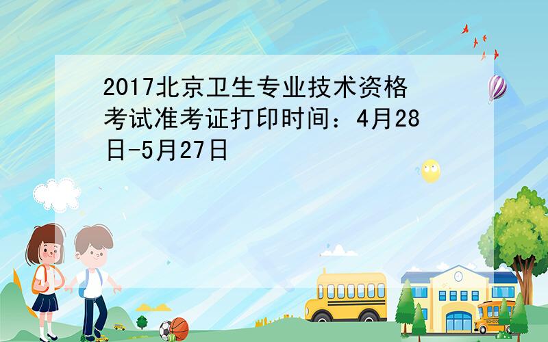 2017北京卫生专业技术资格考试准考证打印时间：4月28日-5月27日