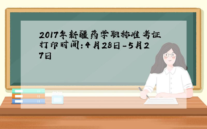 2017年新疆药学职称准考证打印时间：4月28日-5月27日