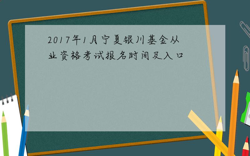 2017年1月宁夏银川基金从业资格考试报名时间及入口
