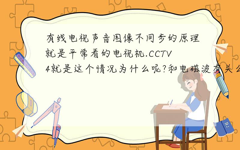 有线电视声音图像不同步的原理就是平常看的电视机.CCTV4就是这个情况为什么呢?和电磁波有关么?