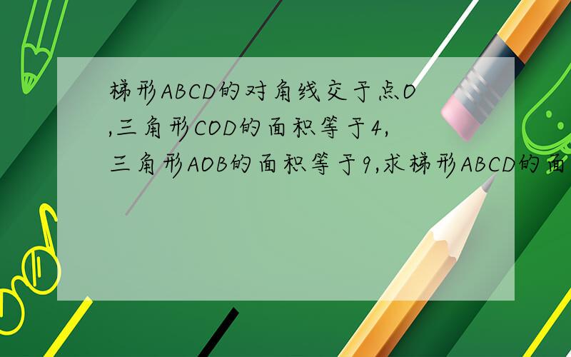梯形ABCD的对角线交于点O,三角形COD的面积等于4,三角形AOB的面积等于9,求梯形ABCD的面积.