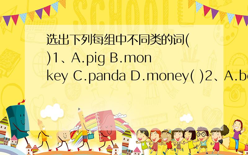 选出下列每组中不同类的词( )1、A.pig B.monkey C.panda D.money( )2、A.book B.shop C.pen D.ruler