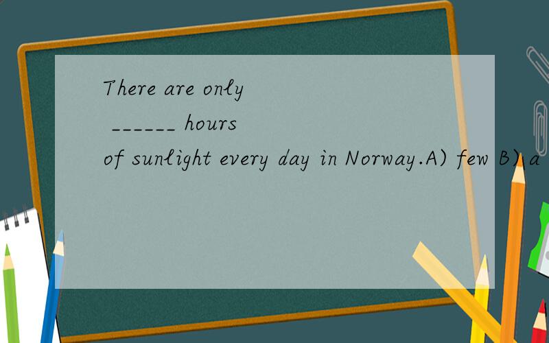 There are only ______ hours of sunlight every day in Norway.A) few B) a few C) little D) a little是看sunlight还是看hours啊,为什么