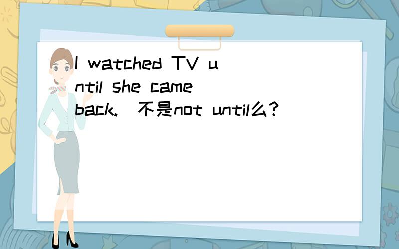 I watched TV until she came back.(不是not until么?)