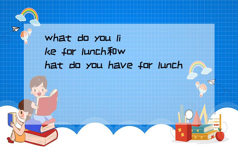 what do you like for lunch和what do you have for lunch