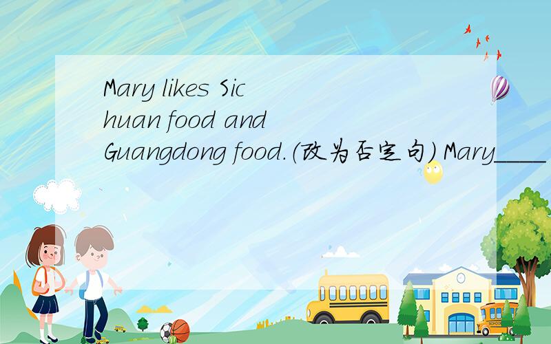 Mary likes Sichuan food and Guangdong food.（改为否定句） Mary____ ____ Sichuan food____ ____ Guangdong food