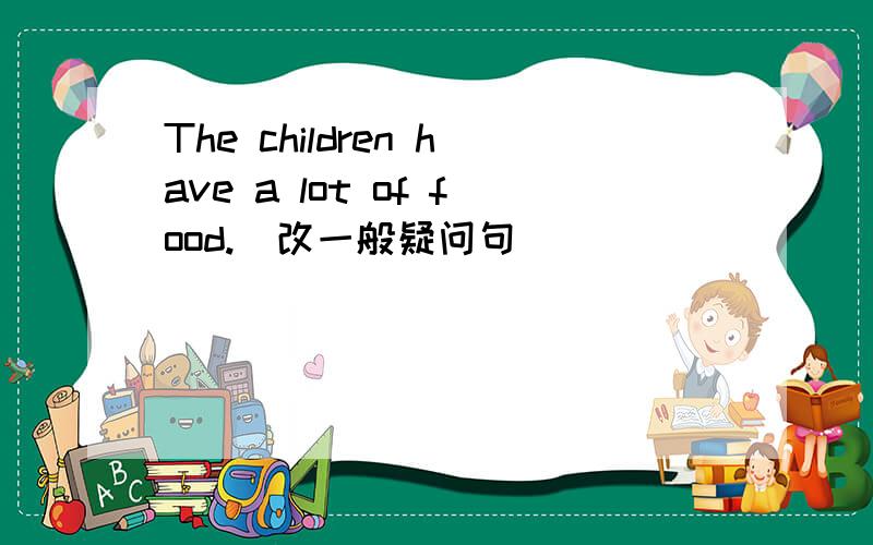 The children have a lot of food.（改一般疑问句）