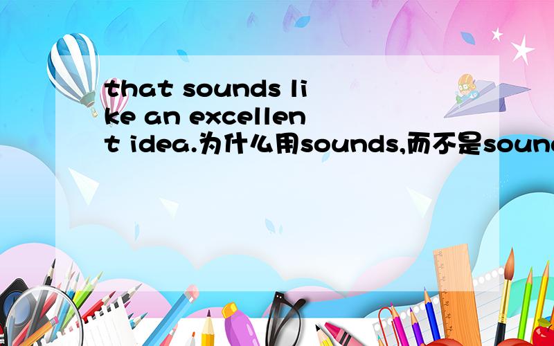 that sounds like an excellent idea.为什么用sounds,而不是sound?