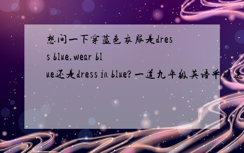 想问一下穿蓝色衣服是dress blue,wear blue还是dress in blue?一道九年级英语单项选择：you will look beautiful when you _____ blue.A.put on B.wear C.dress D.dress in