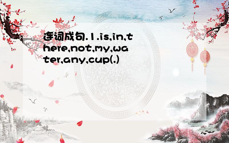 连词成句.1.is,in,there,not,my,water,any,cup(.)