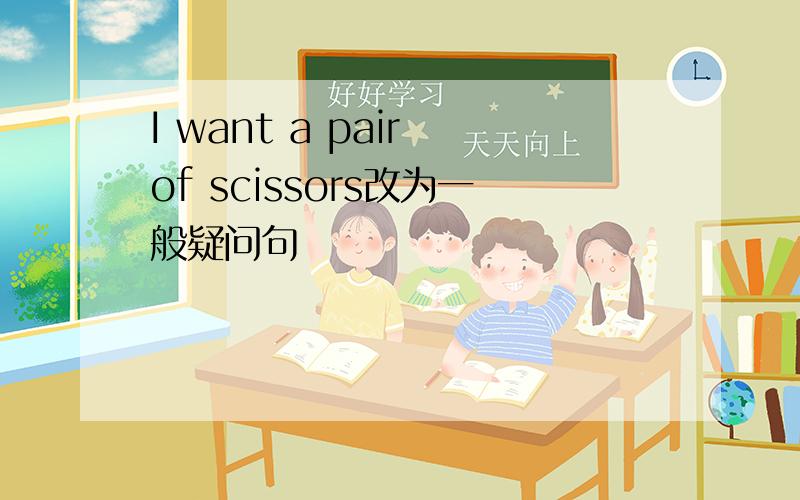 I want a pair of scissors改为一般疑问句