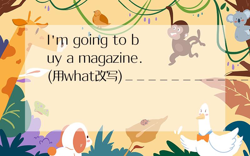 I'm going to buy a magazine.(用what改写)_______________