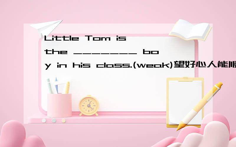 Little Tom is the _______ boy in his class.(weak)望好心人能顺便说明解题原因,