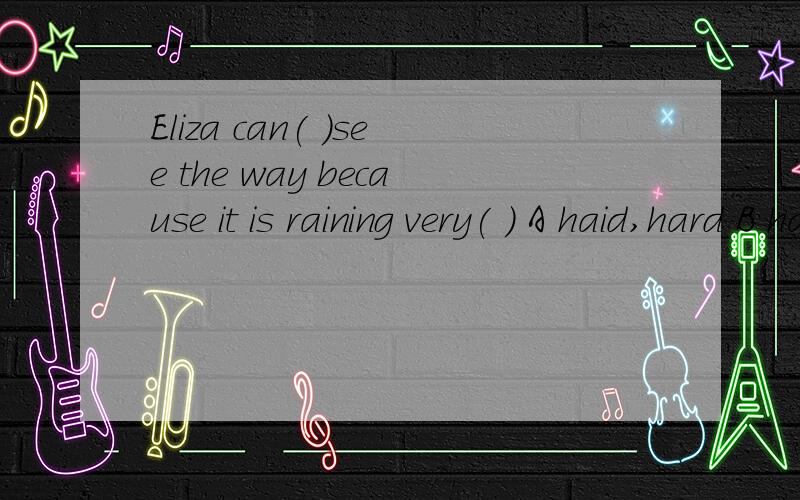 Eliza can( )see the way because it is raining very( ) A haid,hard B hardly,hardly C hard,hardlyD hardly ,hard