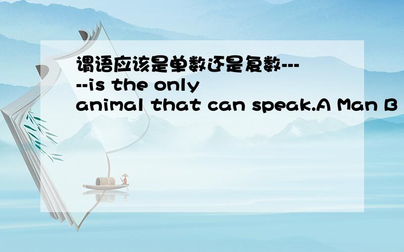 谓语应该是单数还是复数-----is the only animal that can speak.A Man B A man C The man D Men选择哪个,为什么