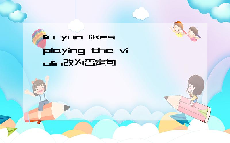liu yun likes playing the violin改为否定句