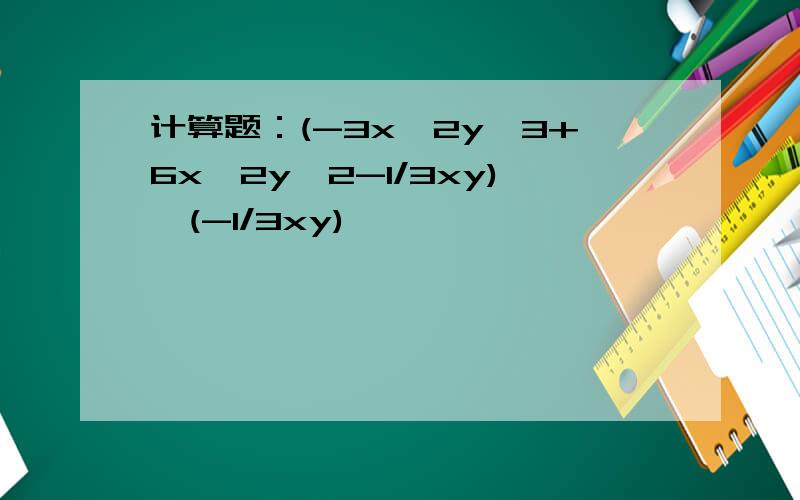 计算题：(-3x^2y^3+6x^2y^2-1/3xy)÷(-1/3xy)