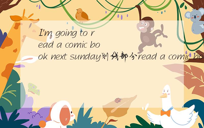 I'm going to read a comic book next sunday划线部分read a comic book 对划线部分提问快