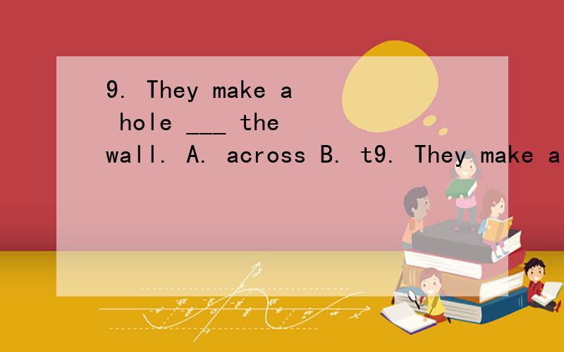 9. They make a hole ___ the wall. A. across B. t9. They make a hole ___ the wall.A. across  B. through  C. over  D. past