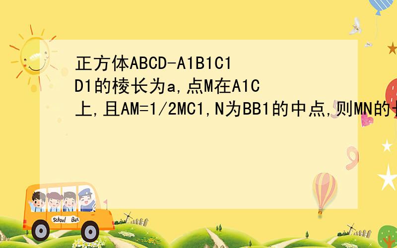 正方体ABCD-A1B1C1D1的棱长为a,点M在A1C上,且AM=1/2MC1,N为BB1的中点,则MN的长为多少?求答案加过程thxthxthxthx~
