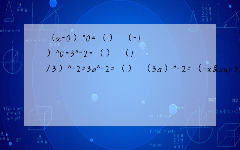 （x-0）^0=（） （-1）^0=3^-2=（） （1/3）^-2=3a^-2=（） （3a）^-2=（-x³）²÷（-2）²·（-x）³-2^0-（-1/2）^4÷（-1/2）^-2·（-1/2）^-3-2³+（π-3.14）^0-1÷（-1/2）^-1下面的也要过程：3^m=6,