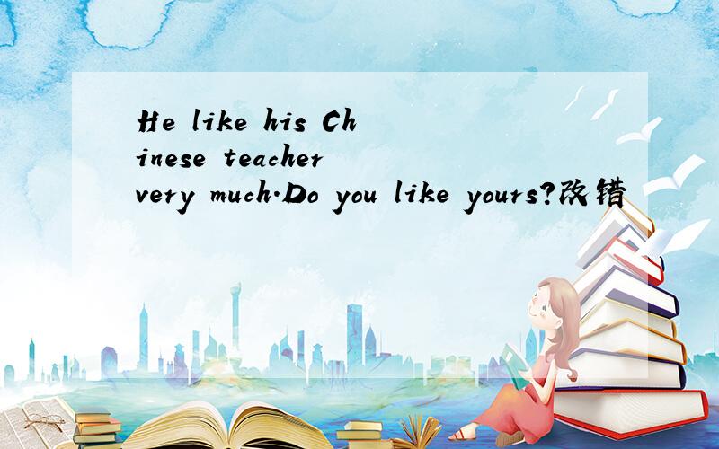 He like his Chinese teacher very much.Do you like yours?改错