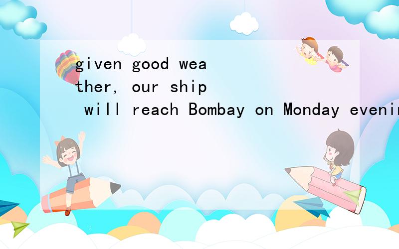 given good weather, our ship will reach Bombay on Monday evening.这个句子是分词短语做状语吧our ship是given的逻辑主语?