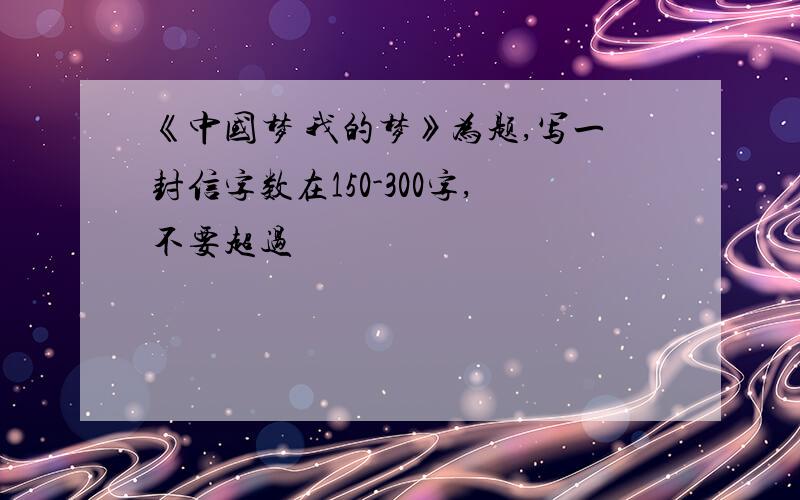 《中国梦 我的梦》为题,写一封信字数在150-300字,不要超过