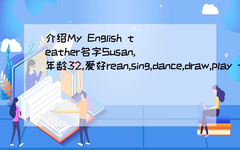 介绍My English teather名字Susan,年龄32,爱好rean,sing,dance,draw,play the piano 教我们英语