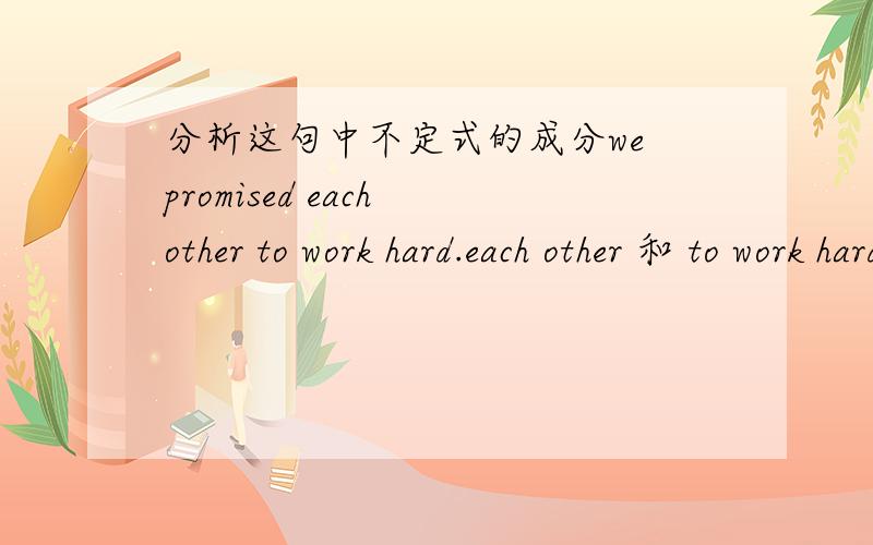 分析这句中不定式的成分we promised each other to work hard.each other 和 to work hard的成分