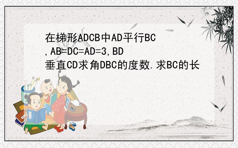 在梯形ADCB中AD平行BC,AB=DC=AD=3,BD垂直CD求角DBC的度数.求BC的长