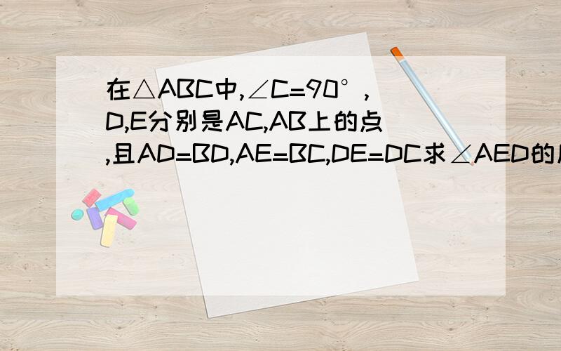 在△ABC中,∠C=90°,D,E分别是AC,AB上的点,且AD=BD,AE=BC,DE=DC求∠AED的度数