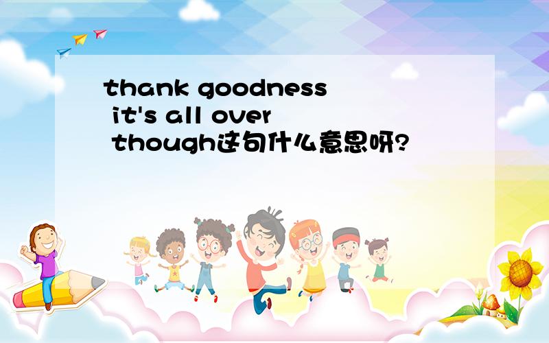 thank goodness it's all over though这句什么意思呀?