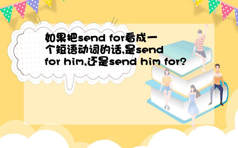 如果把send for看成一个短语动词的话,是send for him,还是send him for?