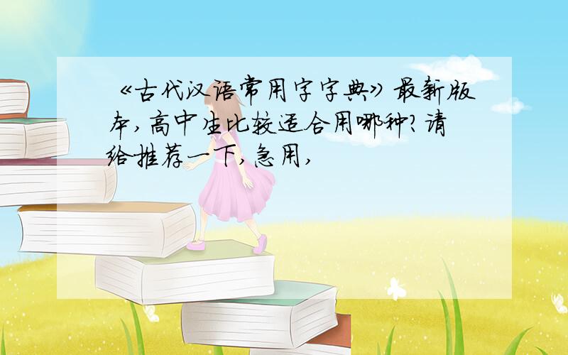 《古代汉语常用字字典》最新版本,高中生比较适合用哪种?请给推荐一下,急用,