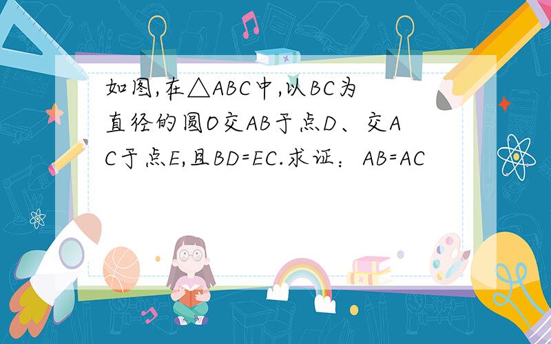 如图,在△ABC中,以BC为直径的圆O交AB于点D、交AC于点E,且BD=EC.求证：AB=AC