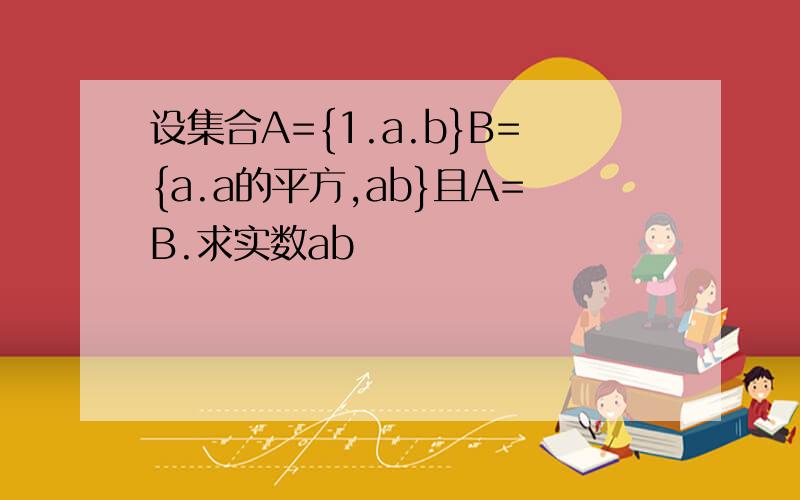 设集合A={1.a.b}B={a.a的平方,ab}且A=B.求实数ab