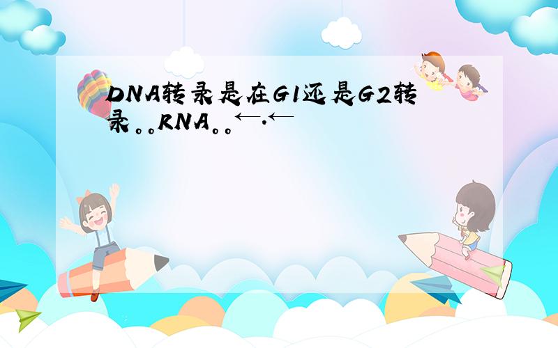DNA转录是在G1还是G2转录。。RNA。。←.←