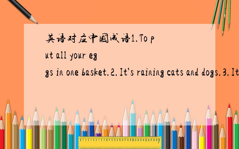 英语对应中国成语1.To put all your eggs in one basket.2.It's raining cats and dogs.3.It's enough to make a cat laugh.