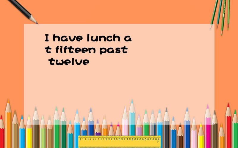 I have lunch at fifteen past twelve