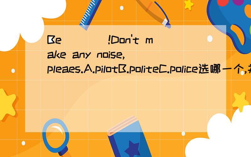 Be____!Don't make any noise,pleaes.A.pilotB.politeC.police选哪一个,并说出解析.