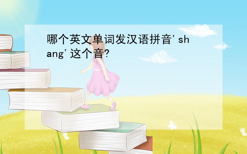 哪个英文单词发汉语拼音'shang'这个音?